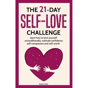 The 21 Day Self-Love Challenge: Learn How to Love Yourself Unconditionally -- So